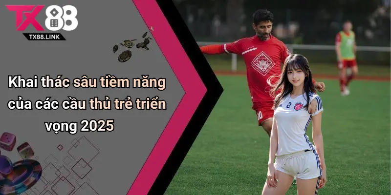 Khai thác sâu tiềm năng của các cầu thủ trẻ triển vọng 2025