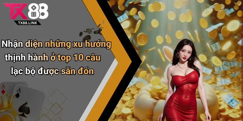Top 10 Câu Lạc Bộ Được Săn Đón: Sức Hấp Dẫn Và Lý Do Nên Khám Phá 5 Nhận diện những xu hướng thịnh hành ở top 10 câu lạc bộ được săn đón